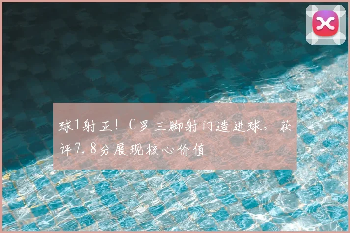 球1射正！C罗三脚射门造进球，获评7.8分展现核心价值