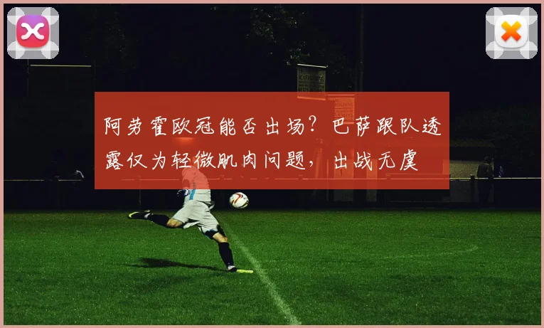 阿劳霍欧冠能否出场?巴萨跟队透露仅为轻微肌肉问题,出战无虞