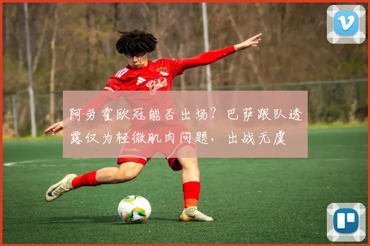 阿劳霍欧冠能否出场？巴萨跟队透露仅为轻微肌肉问题，出战无虞