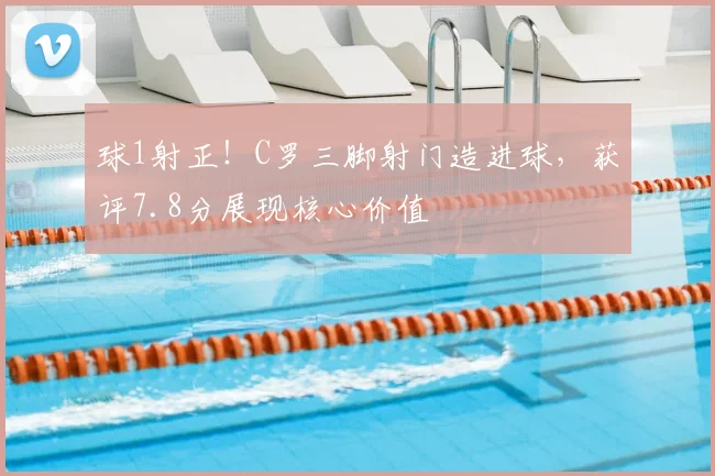 球1射正!C罗三脚射门造进球,获评7.8分展现核心价值