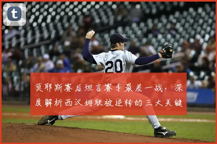 莫耶斯赛后坦言赛季最差一战，深度解析西汉姆联被逆转的三大关键原因