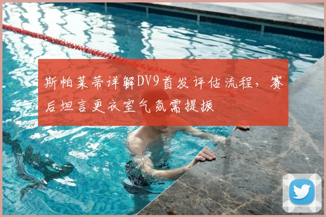 斯帕莱蒂详解DV9首发评估流程,赛后坦言更衣室气氛需提振