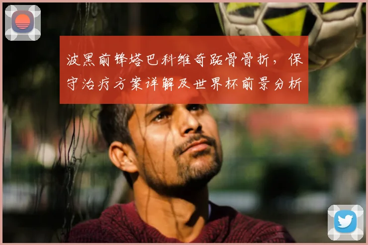 波黑前锋塔巴科维奇跖骨骨折，保守治疗方案详解及世界杯前景分析