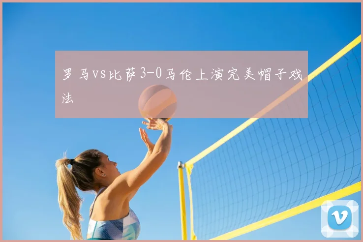 罗马vs比萨3-0马伦上演完美帽子戏法