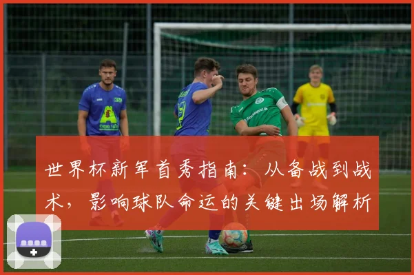 世界杯新军首秀指南:从备战到战术,影响球队命运的关键出场解析
