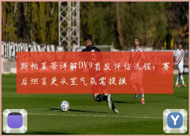 斯帕莱蒂详解DV9首发评估流程，赛后坦言更衣室气氛需提振