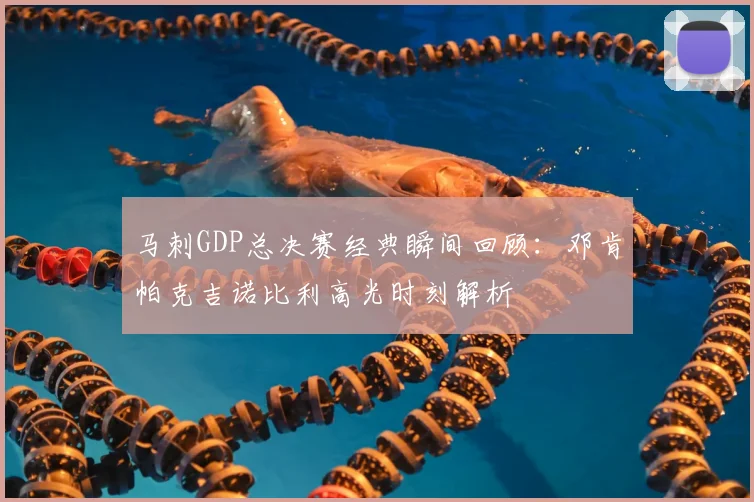 马刺GDP总决赛经典瞬间回顾:邓肯帕克吉诺比利高光时刻解析