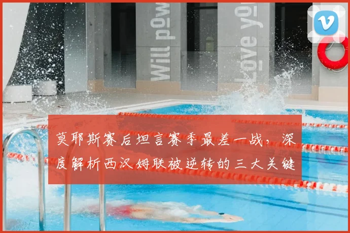 莫耶斯赛后坦言赛季最差一战，深度解析西汉姆联被逆转的三大关键原因
