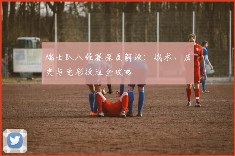 瑞士队八强赛深度解读:战术、历史与竞彩投注全攻略