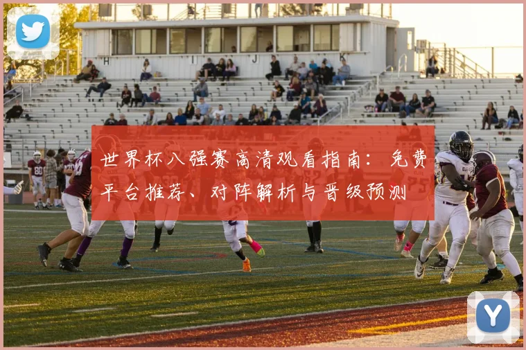 世界杯八强赛高清观看指南：免费平台推荐、对阵解析与晋级预测