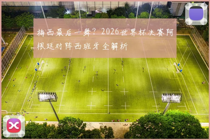 梅西最后一舞?2026世界杯决赛阿根廷对阵西班牙全解析